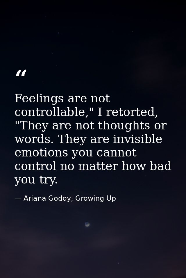 Feelings are not controllable," I retorted, "They are not thoughts or words. They are invisible emotions you cannot cont — Ariana Godoy, Growing Up