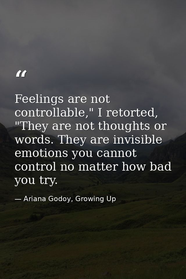 Feelings are not controllable," I retorted, "They are not thoughts or words. They are invisible emotions you cannot cont — Ariana Godoy, Growing Up