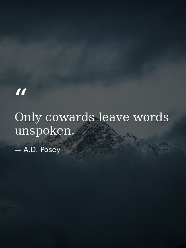Only cowards leave words unspoken. — A.D. Posey