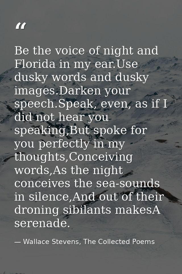 Be the voice of night and Florida in my ear.Use dusky words and dusky images.Darken your speech.Speak, even, as if I did — Wallace Stevens, The Collected Poems