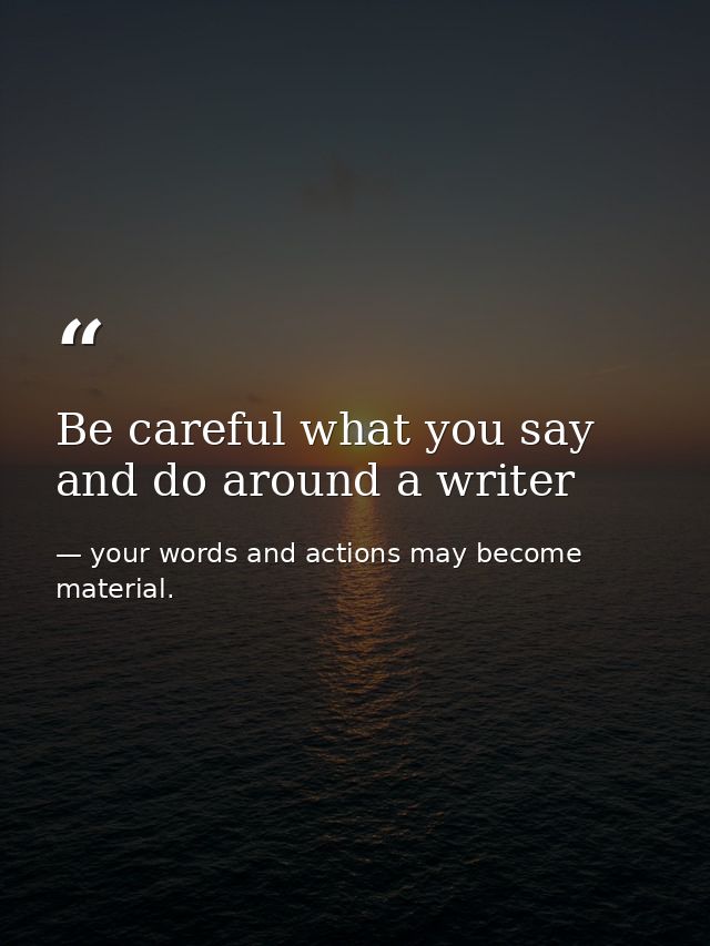Be careful what you say and do around a writer — your words and actions may become material.