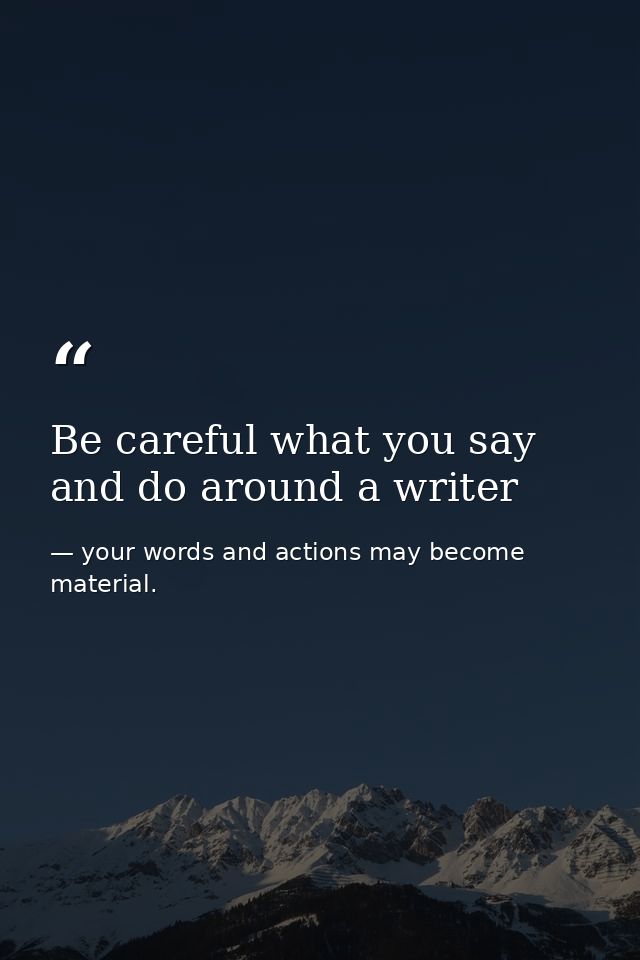 Be careful what you say and do around a writer — your words and actions may become material.