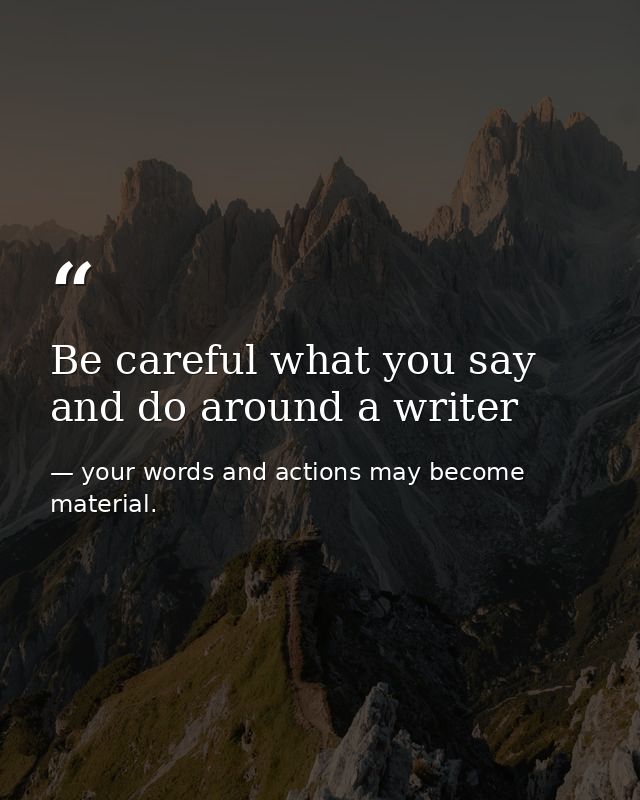 Be careful what you say and do around a writer — your words and actions may become material.