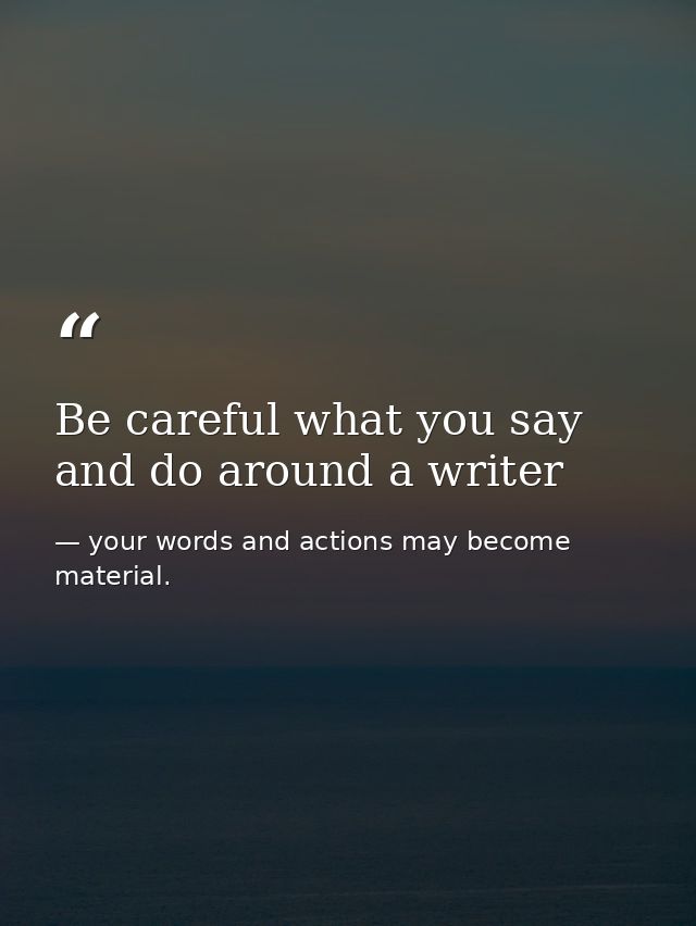 Be careful what you say and do around a writer — your words and actions may become material.