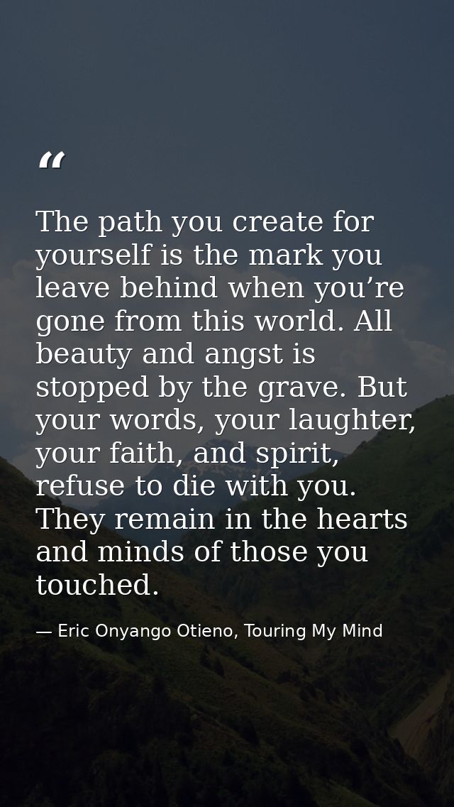 The path you create for yourself is the mark you leave behind when you’re gone from this world. All beauty and angst is  — Eric Onyango Otieno, Touring My Mind