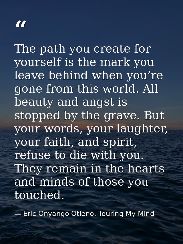 The path you create for yourself is the mark you leave behind when you’re gone from this world. All beauty and angst is  — Eric Onyango Otieno, Touring My Mind