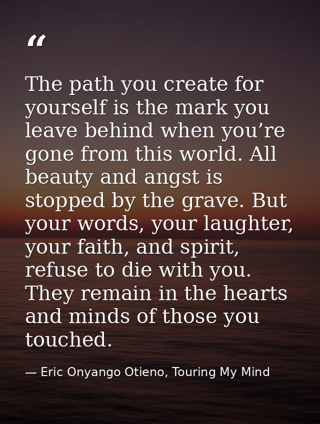 The path you create for yourself is the mark you leave behind when you’re gone from this world. All beauty and angst is  — Eric Onyango Otieno, Touring My Mind