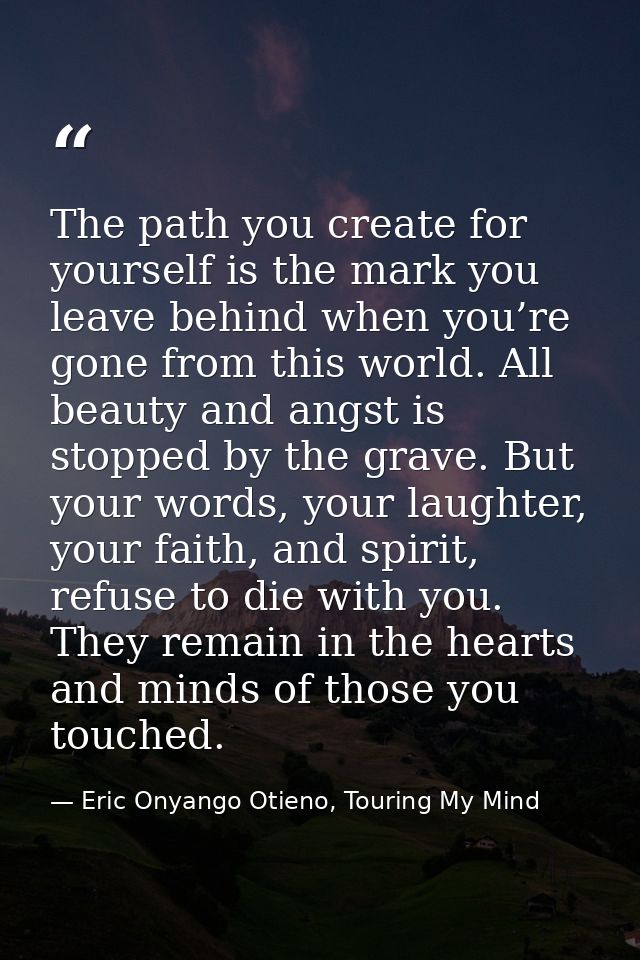 The path you create for yourself is the mark you leave behind when you’re gone from this world. All beauty and angst is  — Eric Onyango Otieno, Touring My Mind
