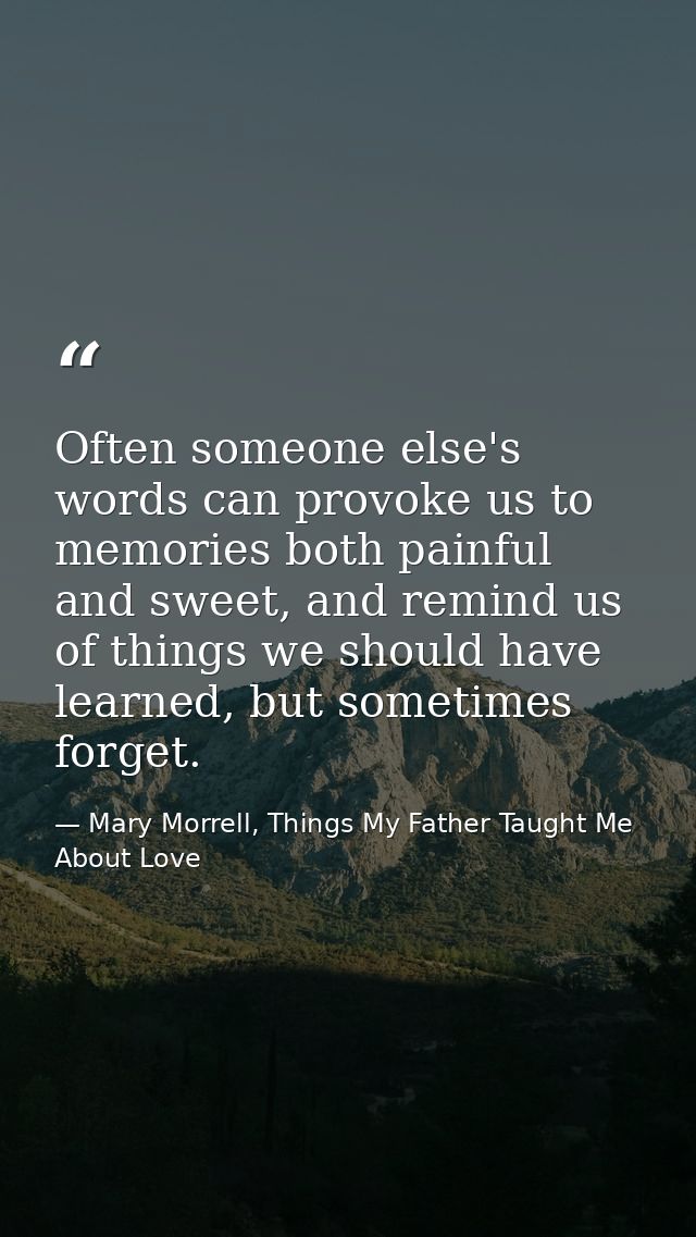 Often someone else's words can provoke us to memories both painful and sweet, and remind us of things we should have lea — Mary Morrell, Things My Father Taught Me About Love