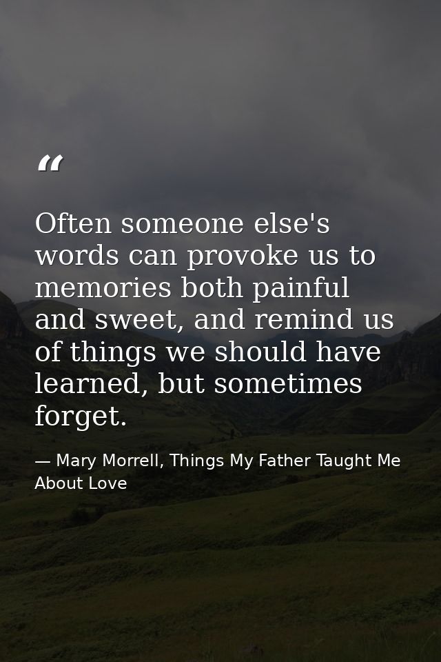 Often someone else's words can provoke us to memories both painful and sweet, and remind us of things we should have lea — Mary Morrell, Things My Father Taught Me About Love