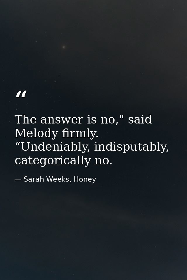 The answer is no," said Melody firmly. “Undeniably, indisputably, categorically no. — Sarah Weeks, Honey
