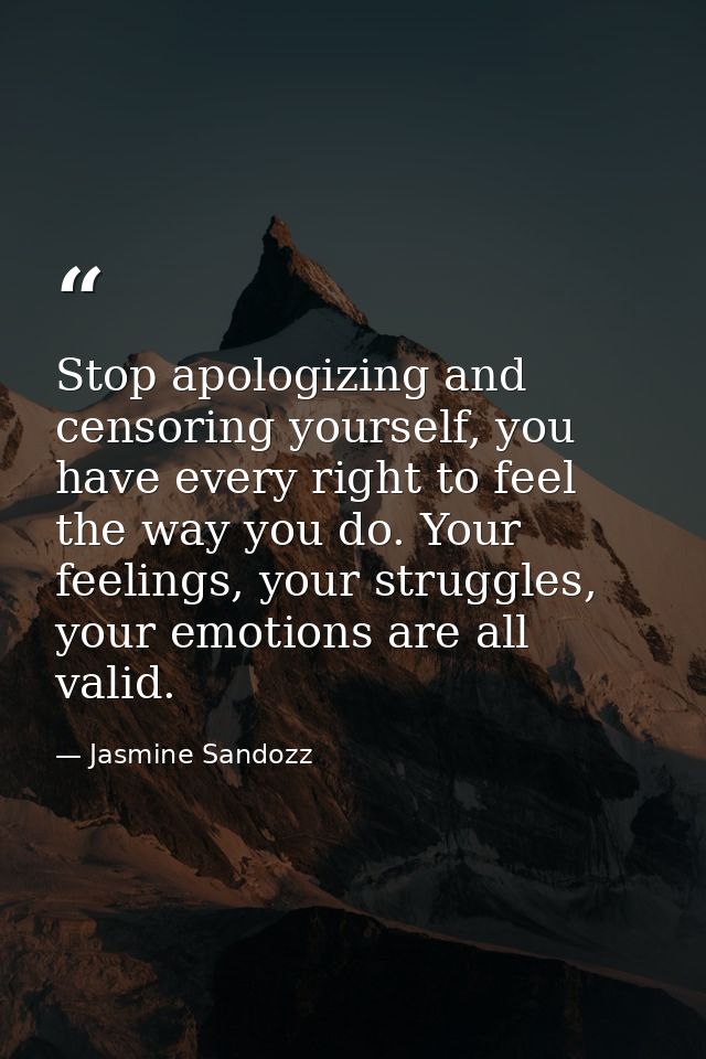 Stop apologizing and censoring yourself, you have every right to feel the way you do. Your feelings, your struggles, you — Jasmine Sandozz