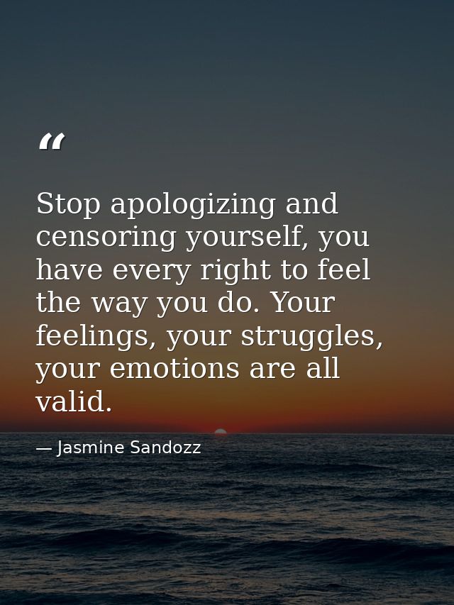 Stop apologizing and censoring yourself, you have every right to feel the way you do. Your feelings, your struggles, you — Jasmine Sandozz