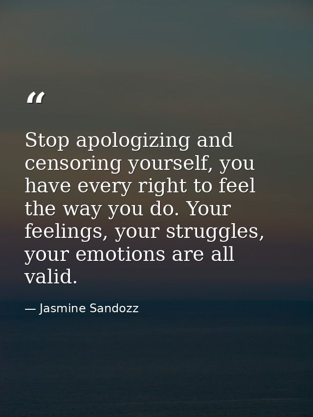 Stop apologizing and censoring yourself, you have every right to feel the way you do. Your feelings, your struggles, you — Jasmine Sandozz