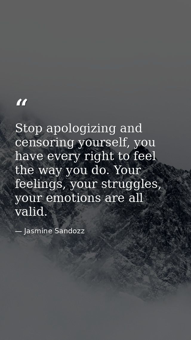 Stop apologizing and censoring yourself, you have every right to feel the way you do. Your feelings, your struggles, you — Jasmine Sandozz