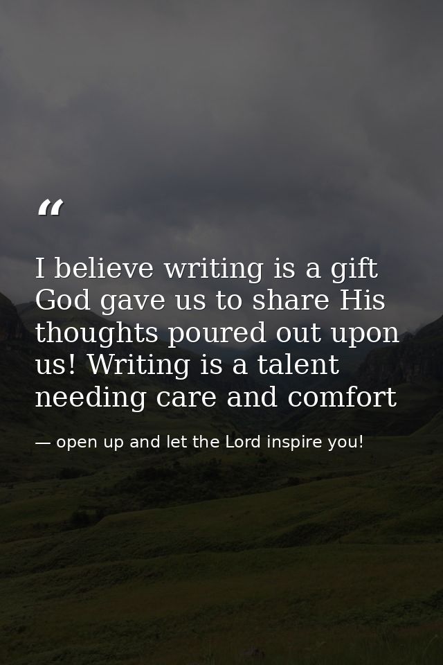 I believe writing is a gift God gave us to share His thoughts poured out upon us! Writing is a talent needing care and c — open up and let the Lord inspire you!