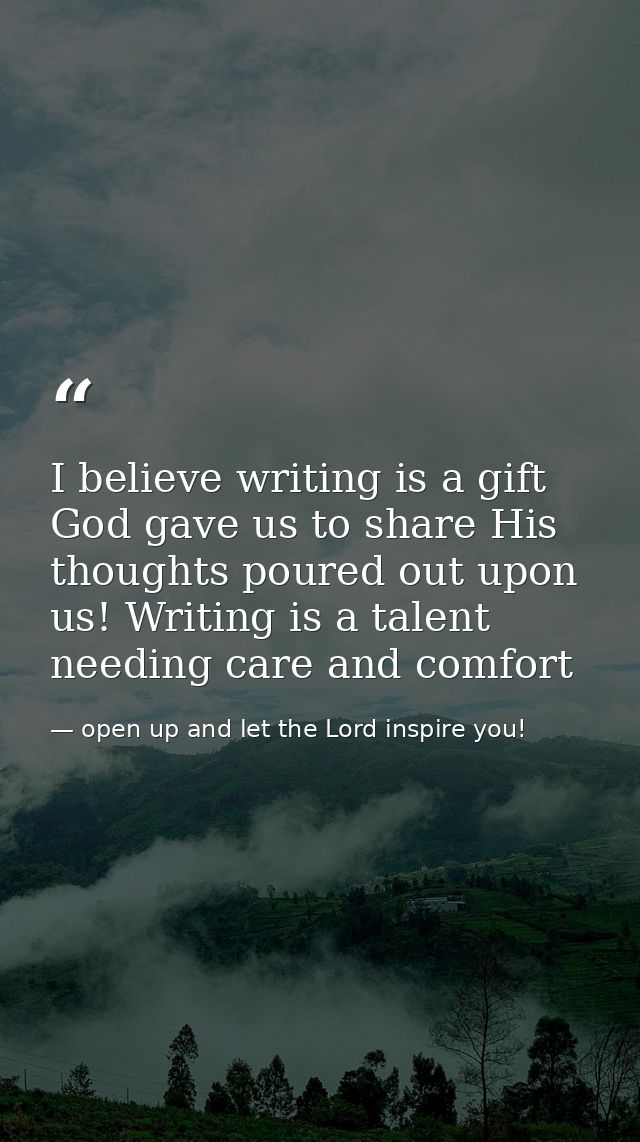 I believe writing is a gift God gave us to share His thoughts poured out upon us! Writing is a talent needing care and c — open up and let the Lord inspire you!