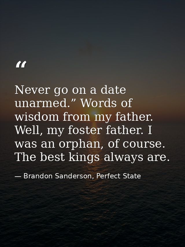 Never go on a date unarmed.” Words of wisdom from my father. Well, my foster father. I was an orphan, of course. The bes — Brandon Sanderson, Perfect State