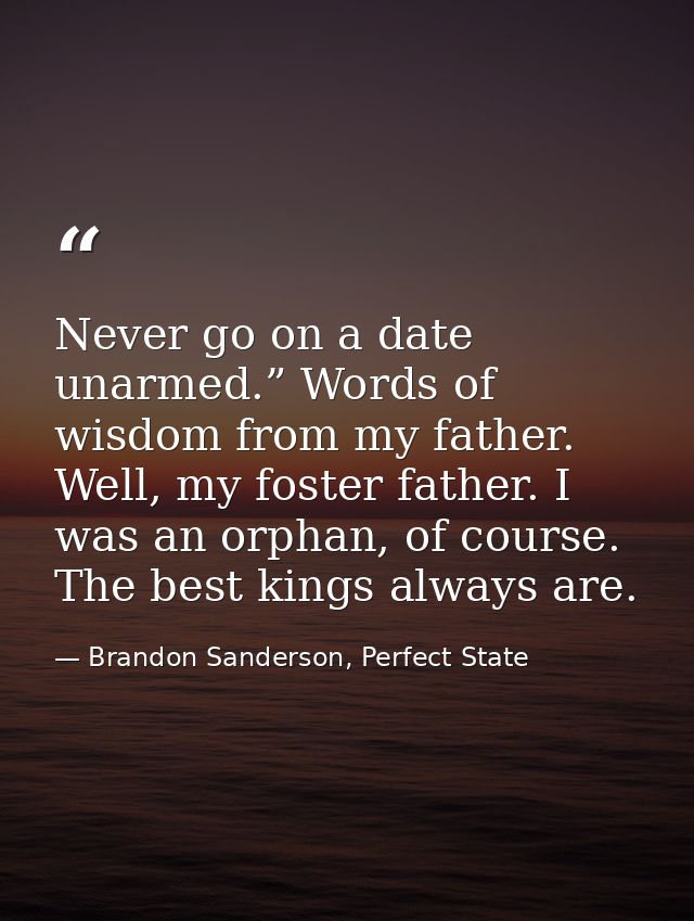 Never go on a date unarmed.” Words of wisdom from my father. Well, my foster father. I was an orphan, of course. The bes — Brandon Sanderson, Perfect State
