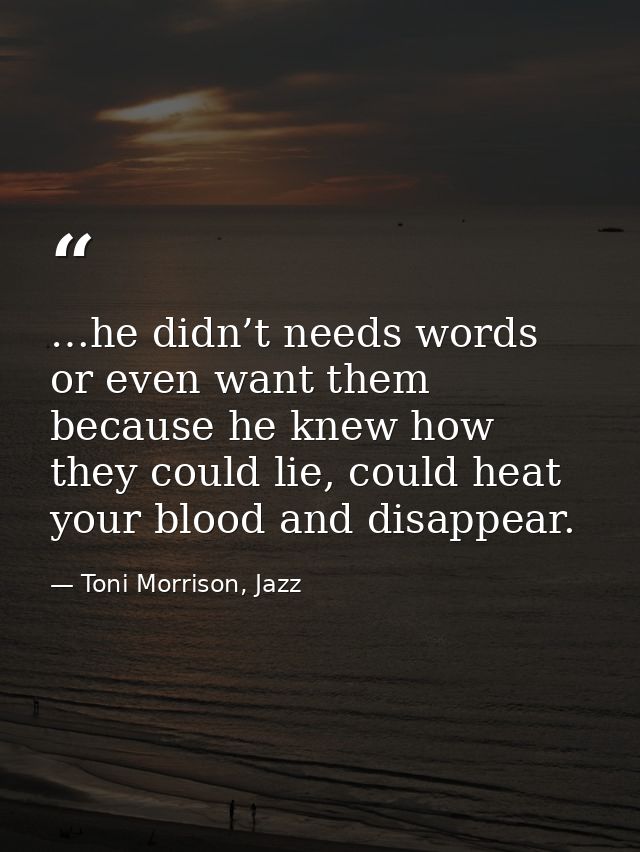 …he didn’t needs words or even want them because he knew how they could lie, could heat your blood and disappear. — Toni Morrison, Jazz