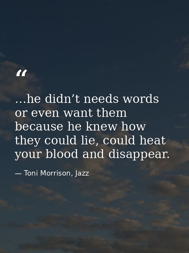 …he didn’t needs words or even want them because he knew how they could lie, could heat your blood and disappear. — Toni Morrison, Jazz