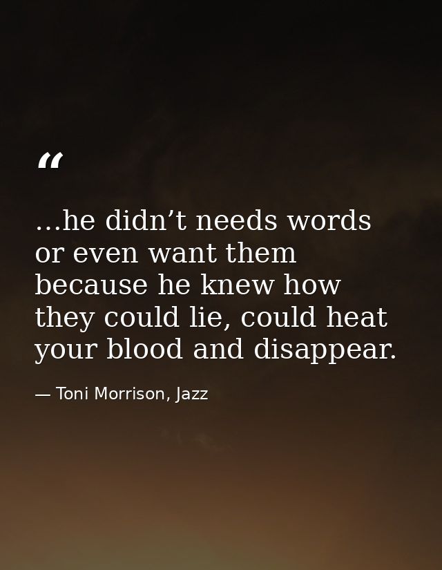 …he didn’t needs words or even want them because he knew how they could lie, could heat your blood and disappear. — Toni Morrison, Jazz