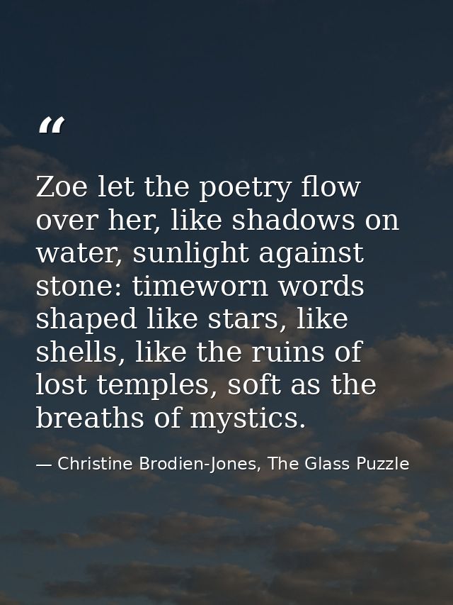Zoe let the poetry flow over her, like shadows on water, sunlight against stone: timeworn words shaped like stars, like  — Christine Brodien-Jones, The Glass Puzzle