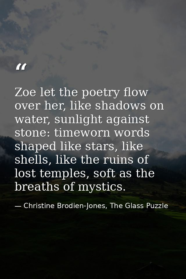 Zoe let the poetry flow over her, like shadows on water, sunlight against stone: timeworn words shaped like stars, like  — Christine Brodien-Jones, The Glass Puzzle
