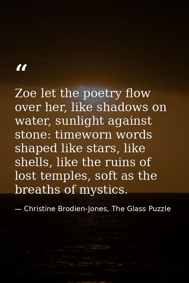 Zoe let the poetry flow over her, like shadows on water, sunlight against stone: timeworn words shaped like stars, like  — Christine Brodien-Jones, The Glass Puzzle