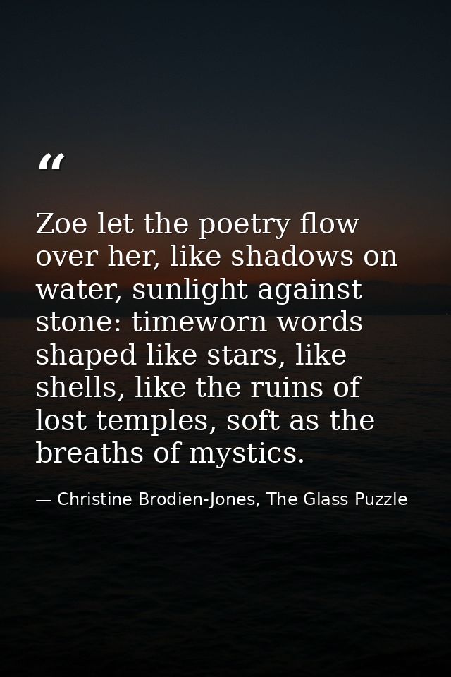 Zoe let the poetry flow over her, like shadows on water, sunlight against stone: timeworn words shaped like stars, like  — Christine Brodien-Jones, The Glass Puzzle