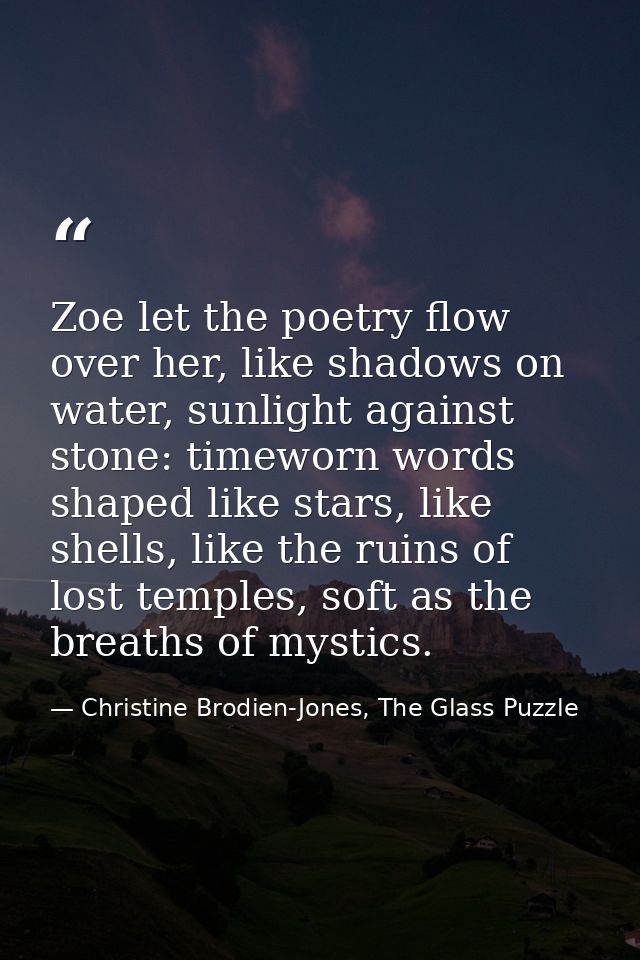 Zoe let the poetry flow over her, like shadows on water, sunlight against stone: timeworn words shaped like stars, like  — Christine Brodien-Jones, The Glass Puzzle