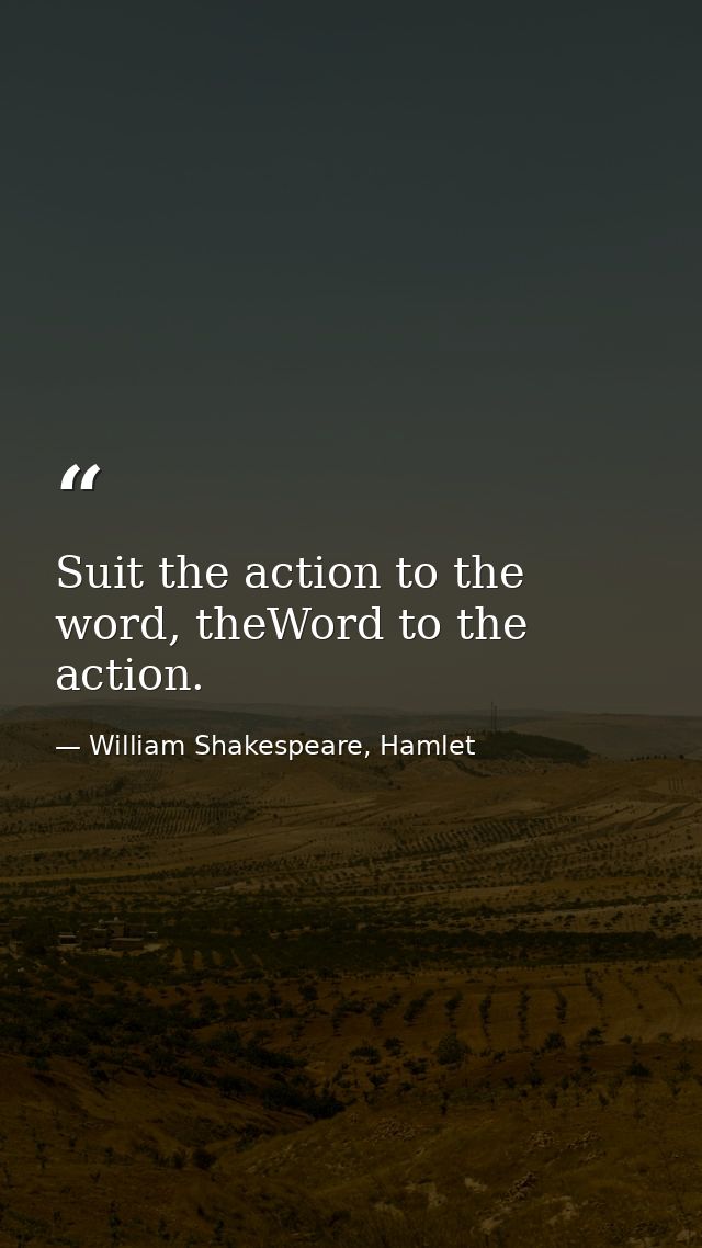 Suit the action to the word, theWord to the action. — William Shakespeare, Hamlet