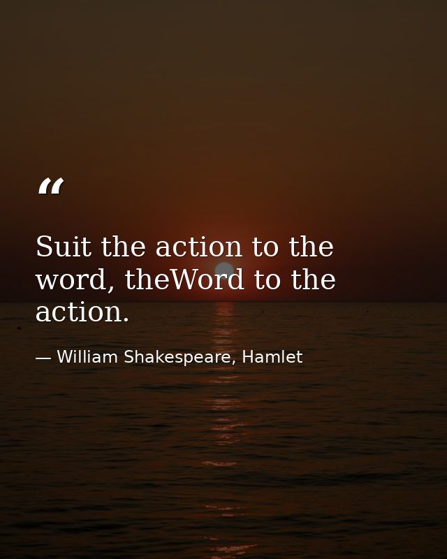 Suit the action to the word, theWord to the action. — William Shakespeare, Hamlet