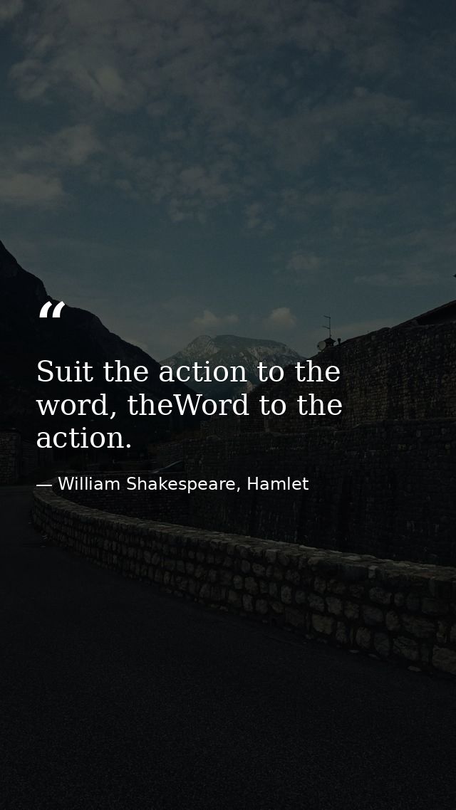 Suit the action to the word, theWord to the action. — William Shakespeare, Hamlet
