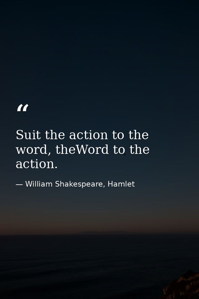 Suit the action to the word, theWord to the action. — William Shakespeare, Hamlet