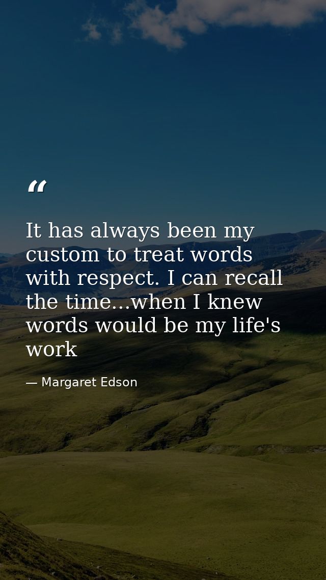 It has always been my custom to treat words with respect. I can recall the time...when I knew words would be my life's w — Margaret Edson