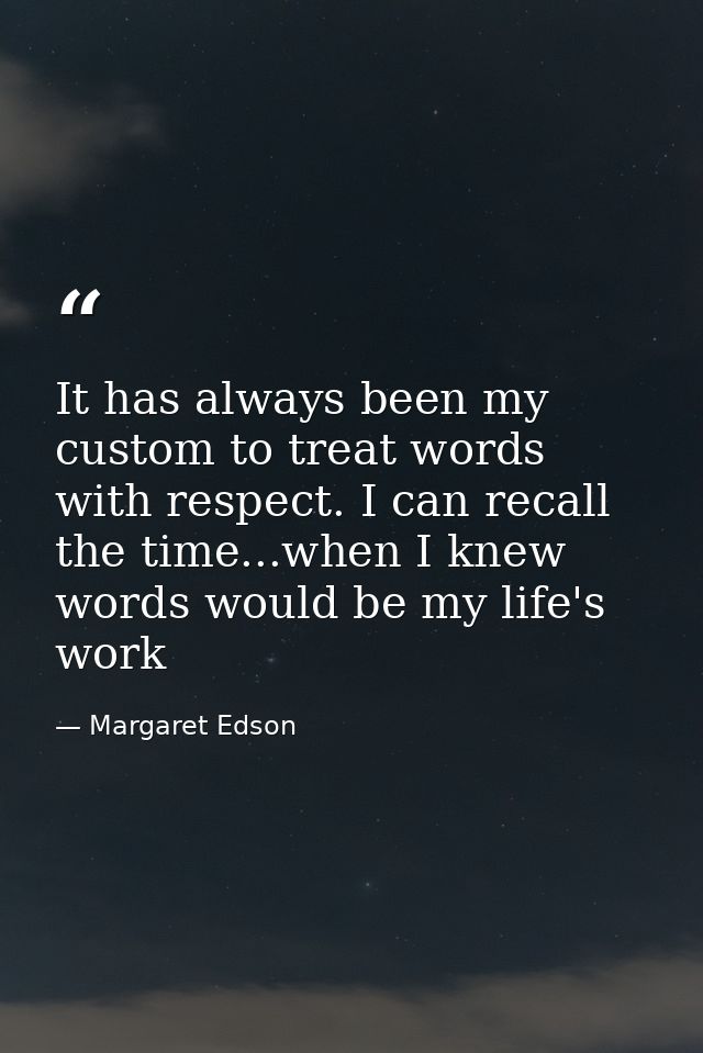It has always been my custom to treat words with respect. I can recall the time...when I knew words would be my life's w — Margaret Edson