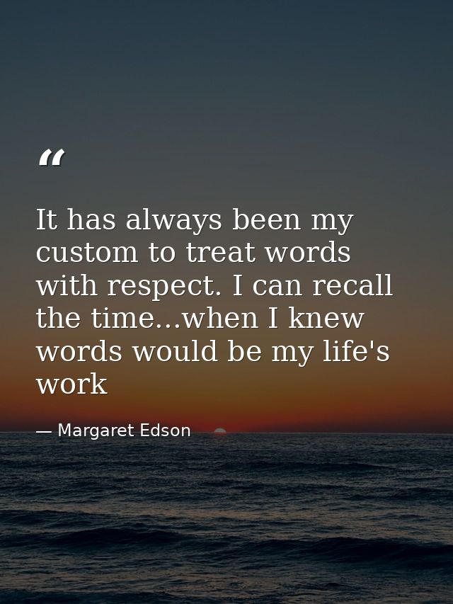 It has always been my custom to treat words with respect. I can recall the time...when I knew words would be my life's w — Margaret Edson