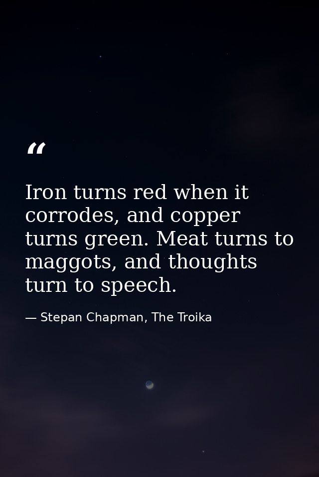 Iron turns red when it corrodes, and copper turns green. Meat turns to maggots, and thoughts turn to speech. — Stepan Chapman, The Troika