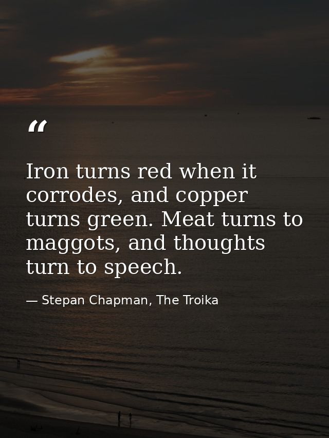 Iron turns red when it corrodes, and copper turns green. Meat turns to maggots, and thoughts turn to speech. — Stepan Chapman, The Troika