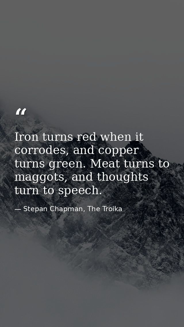 Iron turns red when it corrodes, and copper turns green. Meat turns to maggots, and thoughts turn to speech. — Stepan Chapman, The Troika