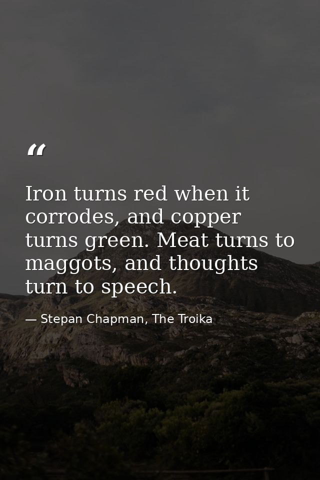Iron turns red when it corrodes, and copper turns green. Meat turns to maggots, and thoughts turn to speech. — Stepan Chapman, The Troika