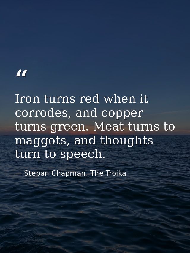 Iron turns red when it corrodes, and copper turns green. Meat turns to maggots, and thoughts turn to speech. — Stepan Chapman, The Troika