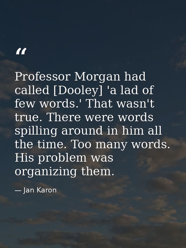 Professor Morgan had called [Dooley] 'a lad of few words.' That wasn't true. There were words spilling around in him all — Jan Karon
