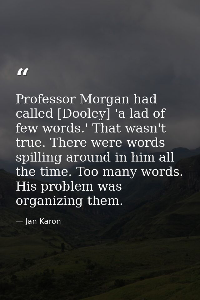 Professor Morgan had called [Dooley] 'a lad of few words.' That wasn't true. There were words spilling around in him all — Jan Karon