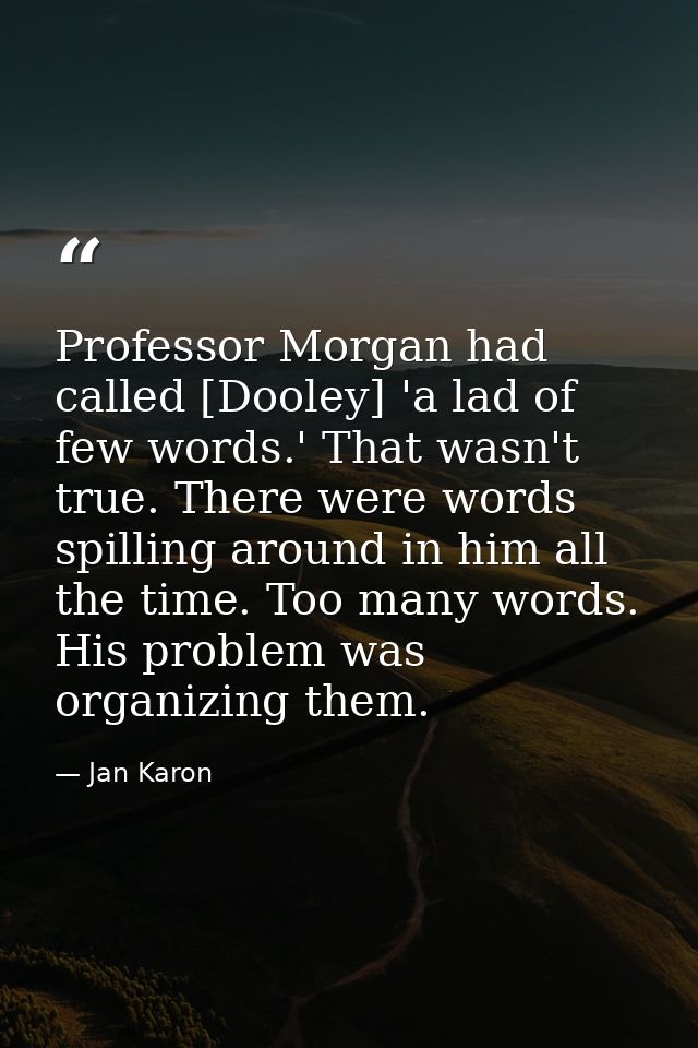 Professor Morgan had called [Dooley] 'a lad of few words.' That wasn't true. There were words spilling around in him all — Jan Karon