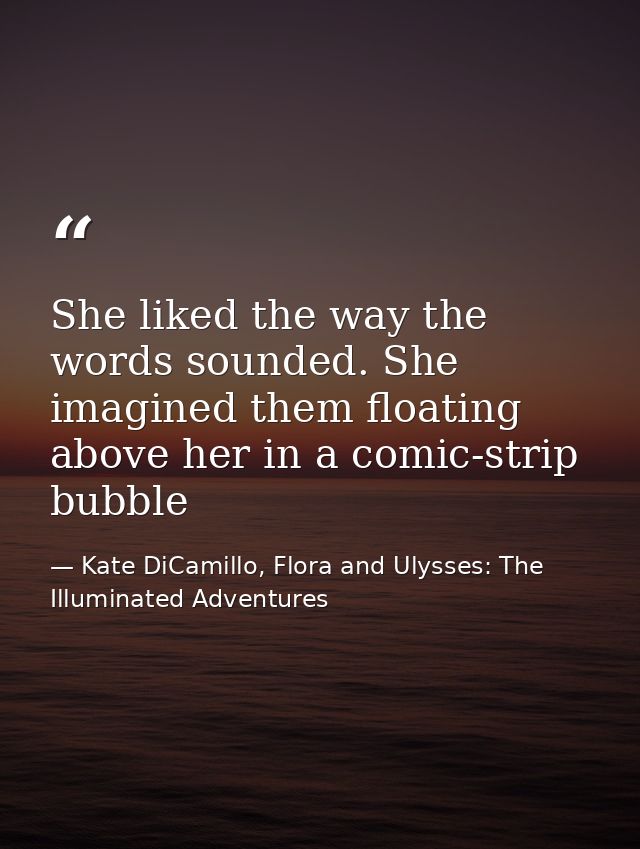 She liked the way the words sounded. She imagined them floating above her in a comic-strip bubble — Kate DiCamillo, Flora and Ulysses: The Illuminated Adventures