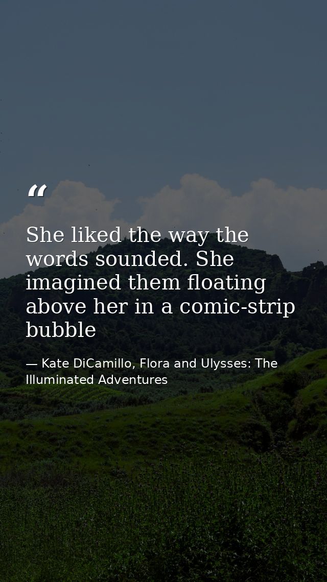 She liked the way the words sounded. She imagined them floating above her in a comic-strip bubble — Kate DiCamillo, Flora and Ulysses: The Illuminated Adventures