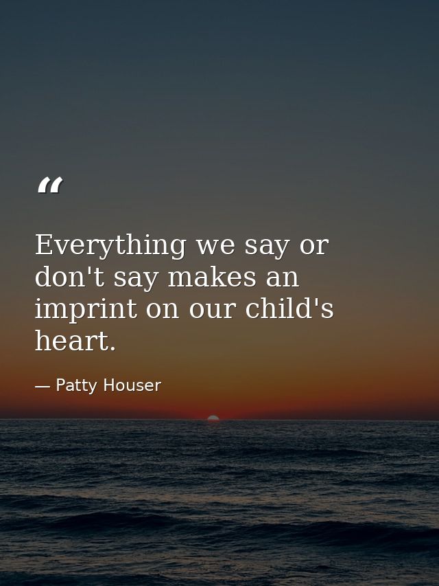 Everything we say or don't say makes an imprint on our child's heart. — Patty Houser