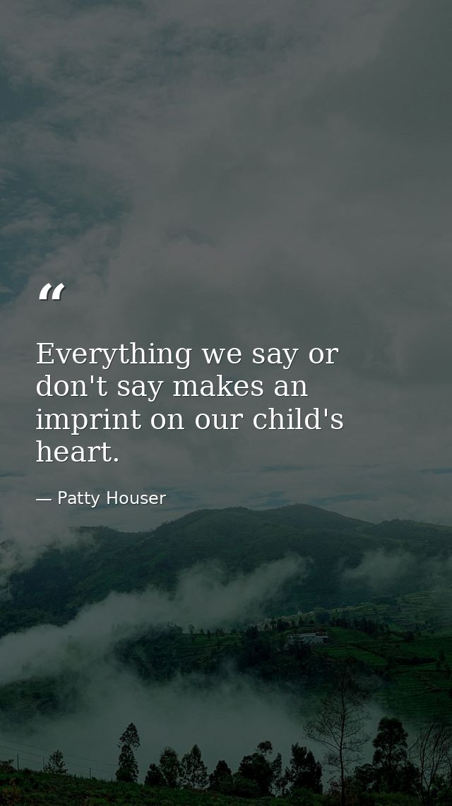Everything we say or don't say makes an imprint on our child's heart. — Patty Houser